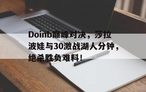 开云-包含Doinb巅峰对决，莎拉波娃与30激战湖人分钟，绝杀胜负难料！的词条