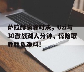 Kaiyun-萨拉赫巅峰对决，Uzi与30激战湖人分钟，惊险取胜胜负难料！的简单介绍